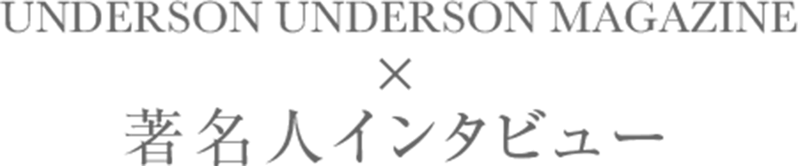 UNDERSON UNDERSON MAGAZINE × 著名人インタビュー