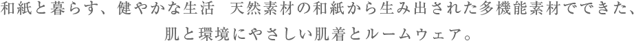 和紙と暮らす、健やかな生活  天然素材の和紙から生み出された多機能素材でできた、肌と環境にやさしい肌着とルームウェア。
